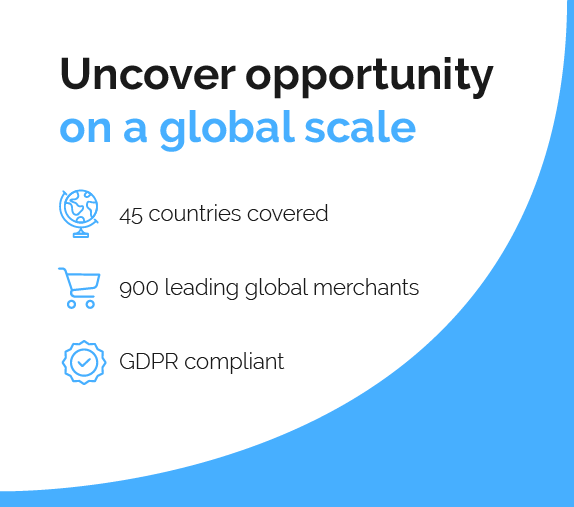 Uncover opportunity on a global scale
-Reach 45 countries 
-Plug into 900 leading global -merchants 
-Remain GDPR compliant